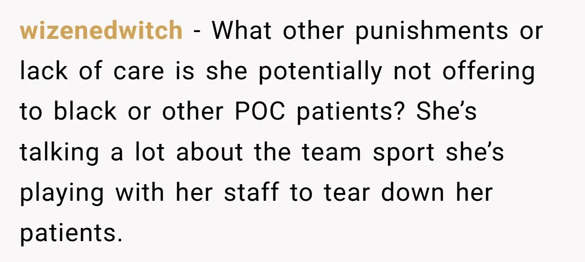 wizenedwitch − What other punishments or lack of care is she potentially not offering to black or other POC patients? She’s talking a lot about the team sport she’s playing...