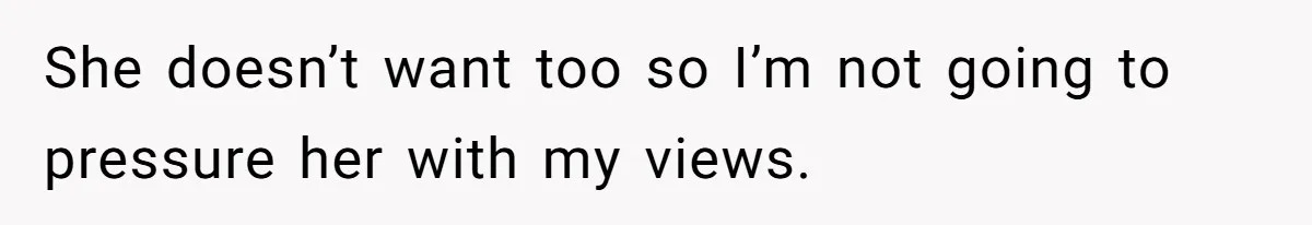 She doesn’t want too so I’m not going to pressure her with my views.
