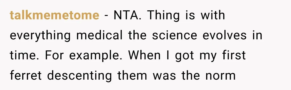 talkmemetome - NTA. Thing is with everything medical the science evolves in time. For example. When I got my first ferret descenting them was the norm