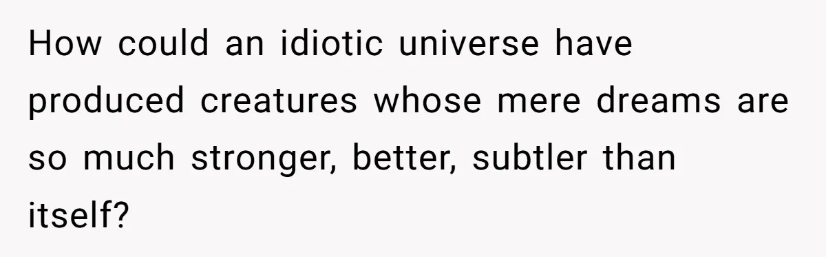How could an idiotic universe have produced creatures whose mere dreams are so much stronger, better, subtler than itself?