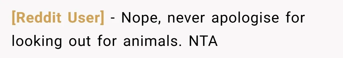 [Reddit User] - Nope, never apologise for looking out for animals. NTA