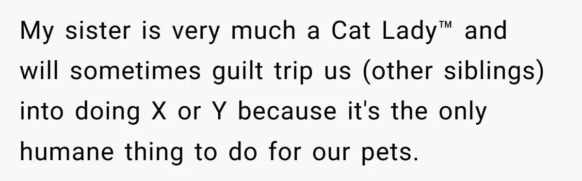 My sister is very much a Cat Ladyâ„¢ and will sometimes guilt trip us (other siblings) into doing X or Y because it's the only humane thing to do for...