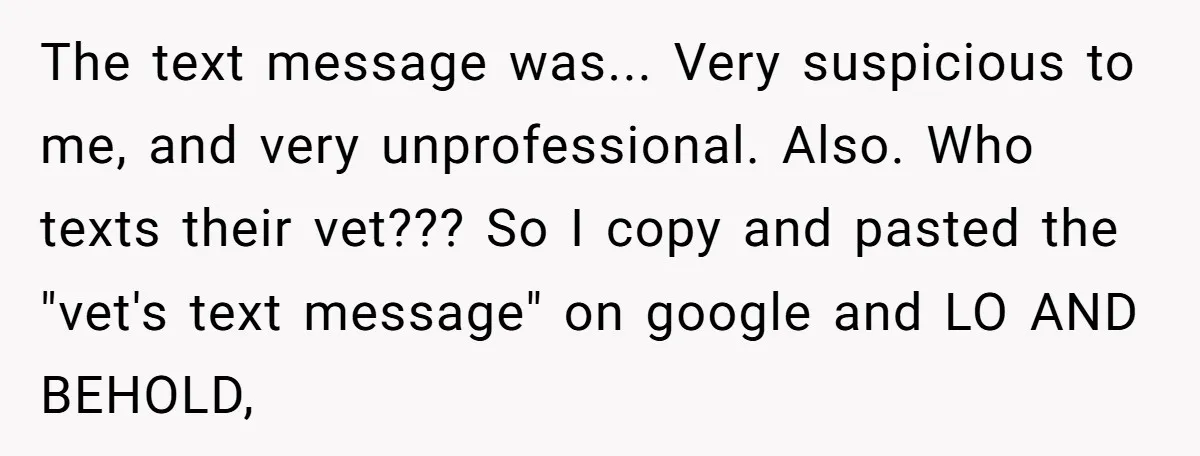 The text message was... Very suspicious to me, and very unprofessional. Also. Who texts their vet??? So I copy and pasted the "vet's text message" on google and LO AND...