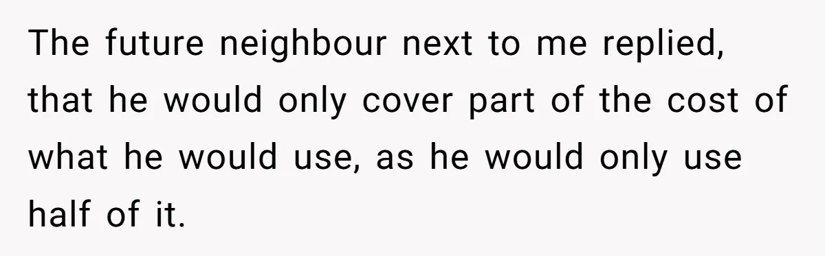 The future neighbour next to me replied, that he would only cover part of the cost of what he would use, as he would only use half of it.