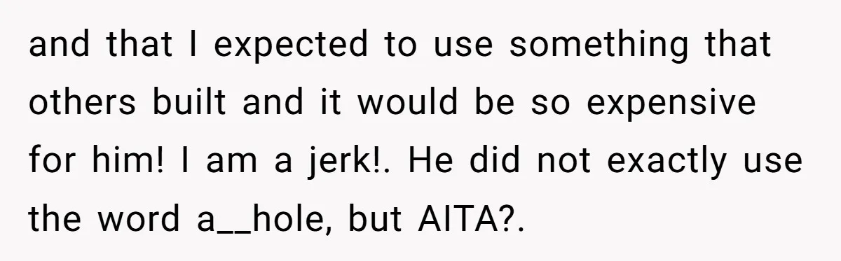 and that I expected to use something that others built and it would be so expensive for him! I am a jerk!. He did not exactly use the word a__hole,...