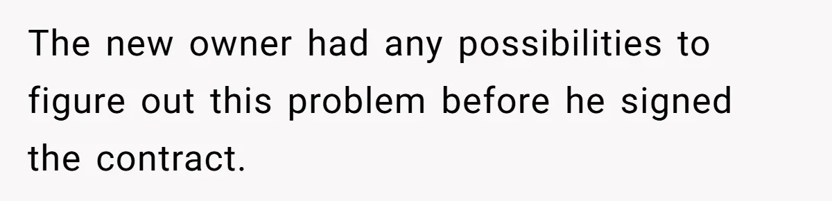The new owner had any possibilities to figure out this problem before he signed the contract.