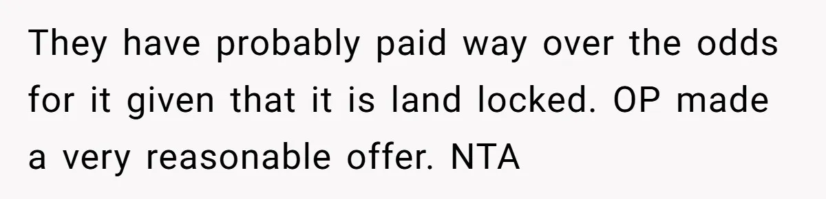 They have probably paid way over the odds for it given that it is land locked. OP made a very reasonable offer. NTA
