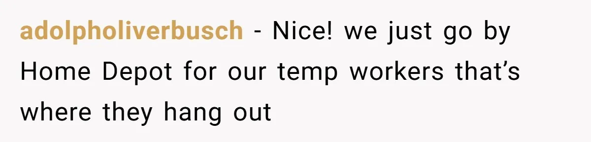 adolpholiverbusch - Nice! we just go by Home Depot for our temp workers that’s where they hang out