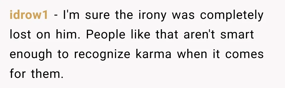 idrow1 - I'm sure the irony was completely lost on him. People like that aren't smart enough to recognize karma when it comes for them.