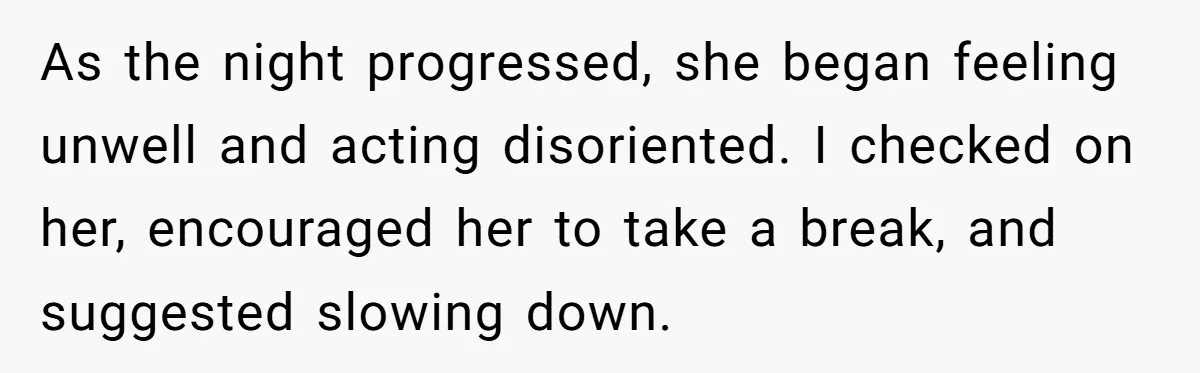 As the night progressed, she began feeling unwell and acting disoriented. I checked on her, encouraged her to take a break, and suggested slowing down.