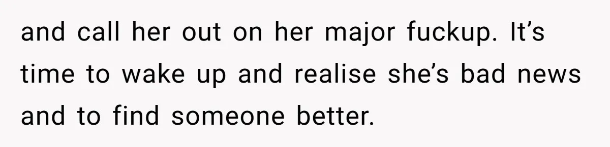 and call her out on her major fuckup. It’s time to wake up and realise she’s bad news and to find someone better.
