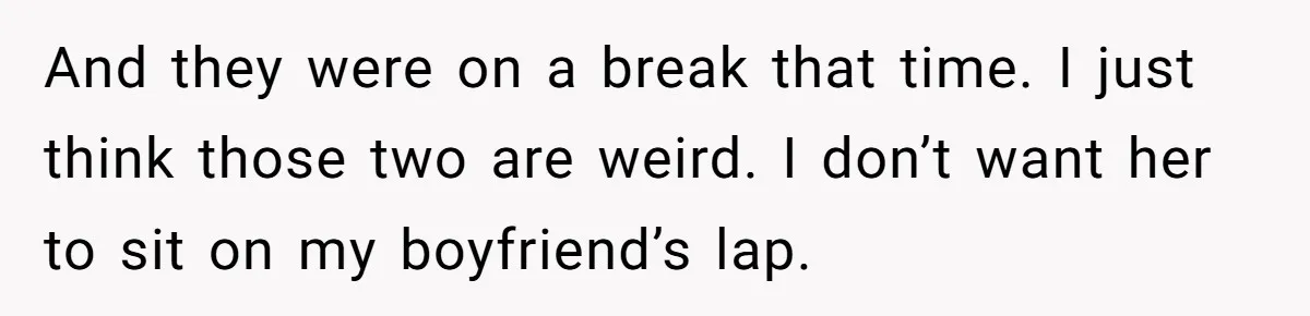 And they were on a break that time. I just think those two are weird. I don’t want her to sit on my boyfriend’s lap.