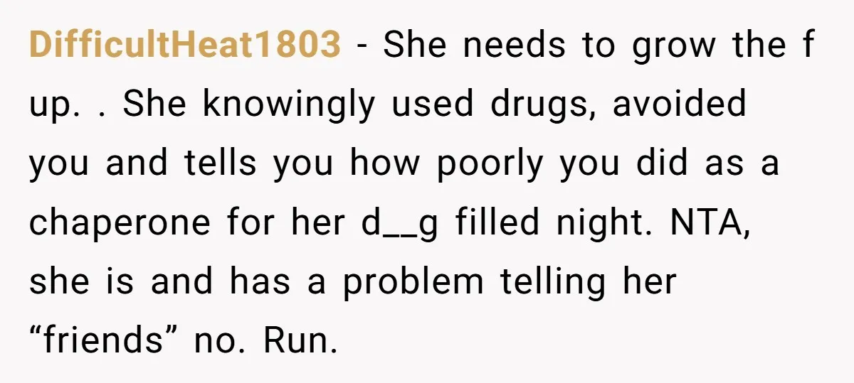DifficultHeat1803 − She needs to grow the f up. . She knowingly used drugs, avoided you and tells you how poorly you did as a chaperone for her d__g filled...