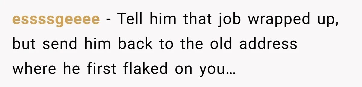 essssgeeee - Tell him that job wrapped up, but send him back to the old address where he first flaked on you…