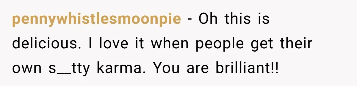 pennywhistlesmoonpie - Oh this is delicious. I love it when people get their own s__tty karma. You are brilliant!!