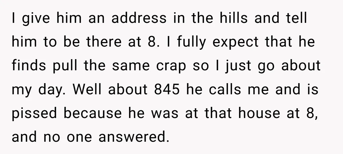 I give him an address in the hills and tell him to be there at 8. I fully expect that he finds pull the same crap so I just go...