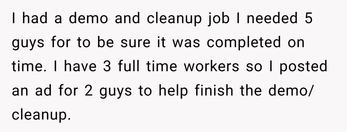 I had a demo and cleanup job I needed 5 guys for to be sure it was completed on time. I have 3 full time workers so I posted an...