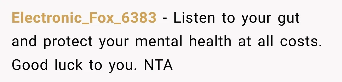 Electronic_Fox_6383 − Listen to your gut and protect your mental health at all costs. Good luck to you. NTA