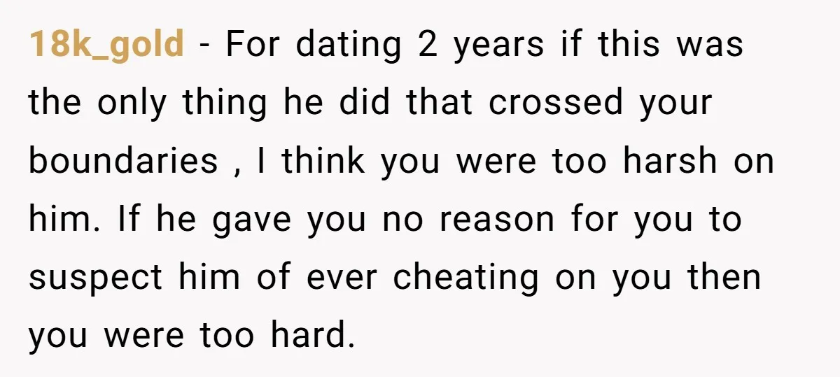 18k_gold − For dating 2 years if this was the only thing he did that crossed your boundaries , I think you were too harsh on him. If he gave...