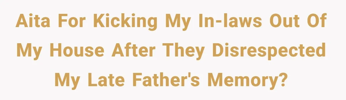AITA for Kicking My In-Laws Out of My House After They Disrespected My Late Father's Memory?