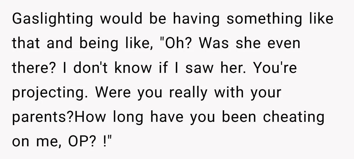 Gaslighting would be having something like that and being like, "Oh? Was she even there? I don't know if I saw her. You're projecting. Were you really with your parents?How...