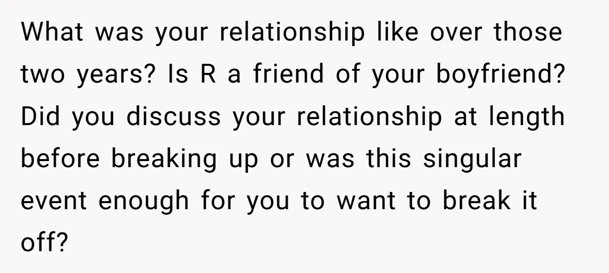 What was your relationship like over those two years? Is R a friend of your boyfriend? Did you discuss your relationship at length before breaking up or was this singular...