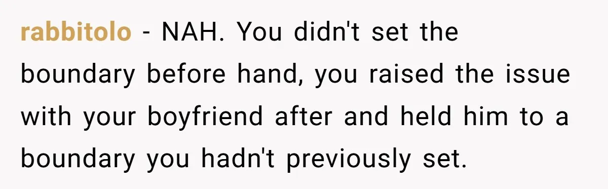 rabbitolo − NAH. You didn't set the boundary before hand, you raised the issue with your boyfriend after and held him to a boundary you hadn't previously set.