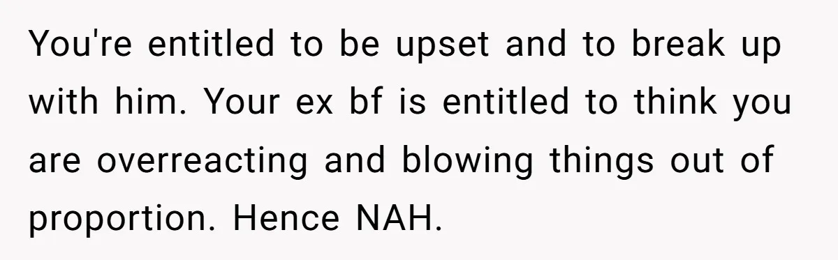 You're entitled to be upset and to break up with him. Your ex bf is entitled to think you are overreacting and blowing things out of proportion. Hence NAH.