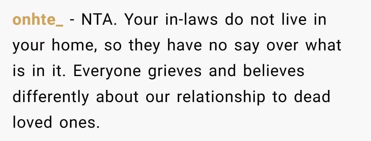 onhte_ − NTA. Your in-laws do not live in your home, so they have no say over what is in it. Everyone grieves and believes differently about our relationship to...