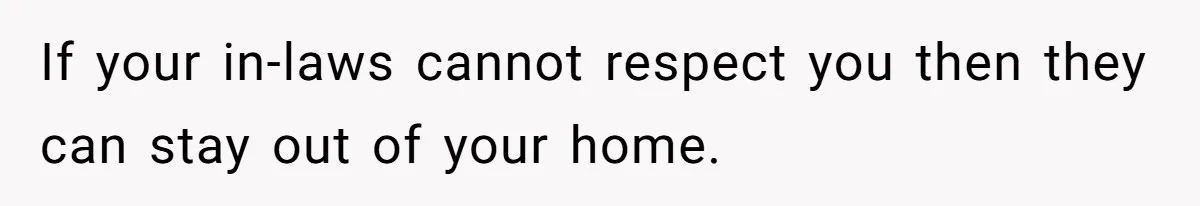 If your in-laws cannot respect you then they can stay out of your home.