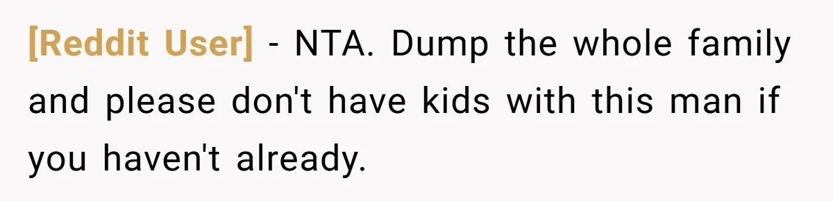 [Reddit User] − NTA. Dump the whole family and please don't have kids with this man if you haven't already.