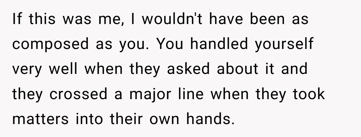 If this was me, I wouldn't have been as composed as you. You handled yourself very well when they asked about it and they crossed a major line when they...