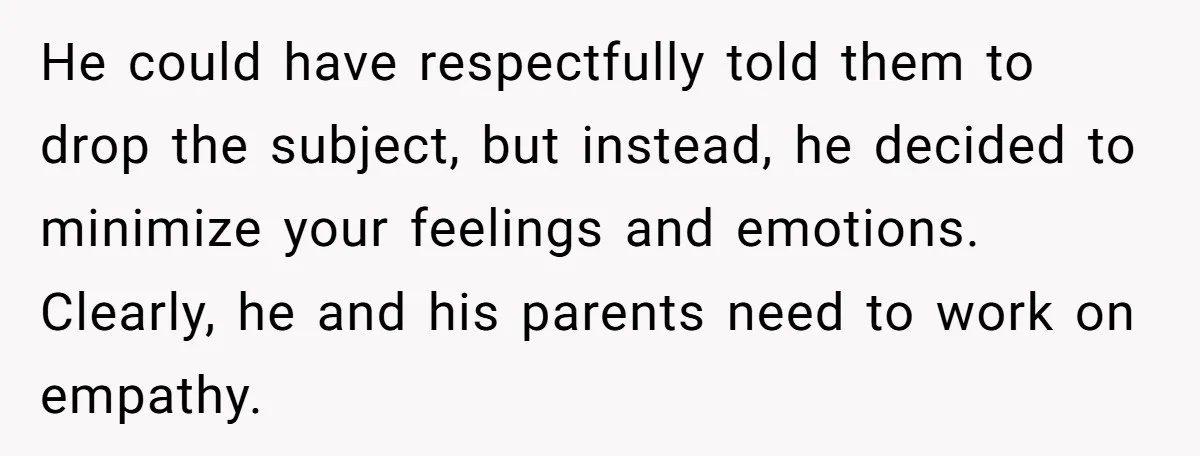 He could have respectfully told them to drop the subject, but instead, he decided to minimize your feelings and emotions. Clearly, he and his parents need to work on empathy.