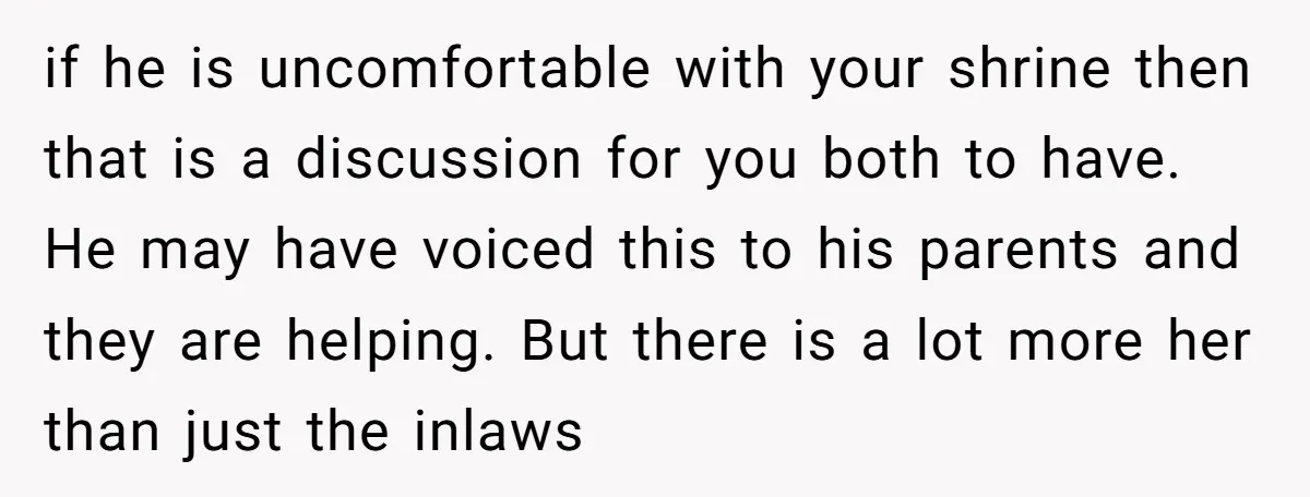 if he is uncomfortable with your shrine then that is a discussion for you both to have. He may have voiced this to his parents and they are helping. But...