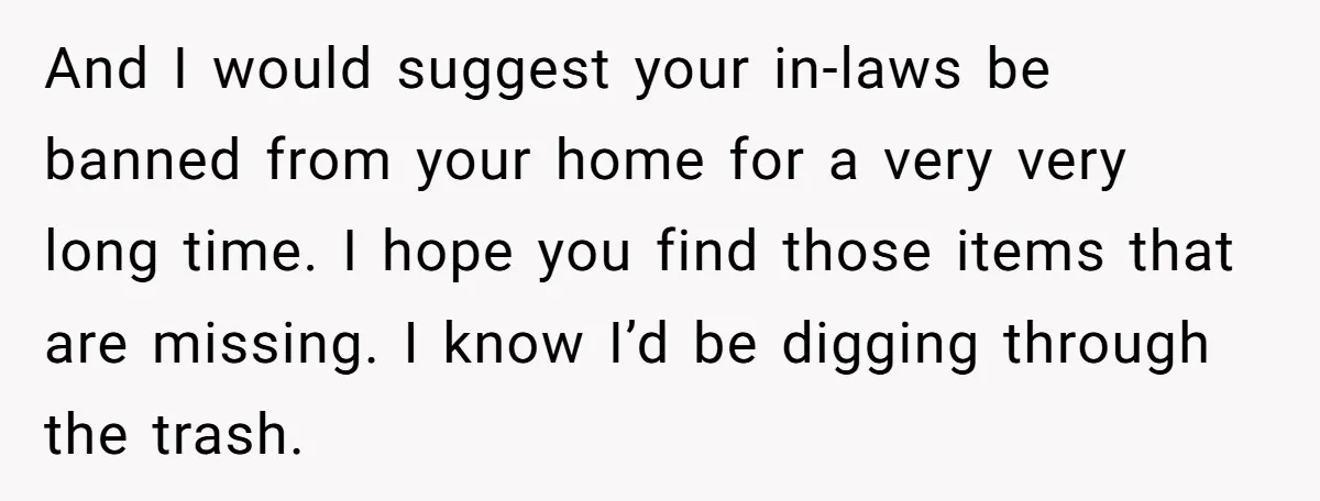 And I would suggest your in-laws be banned from your home for a very very long time. I hope you find those items that are missing. I know I’d be...