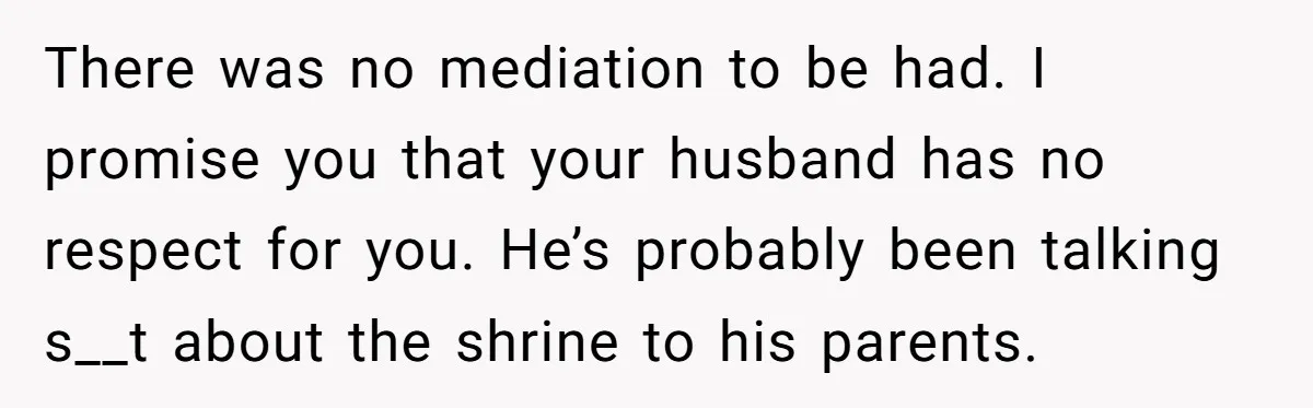 There was no mediation to be had. I promise you that your husband has no respect for you. He’s probably been talking s__t about the shrine to his parents.