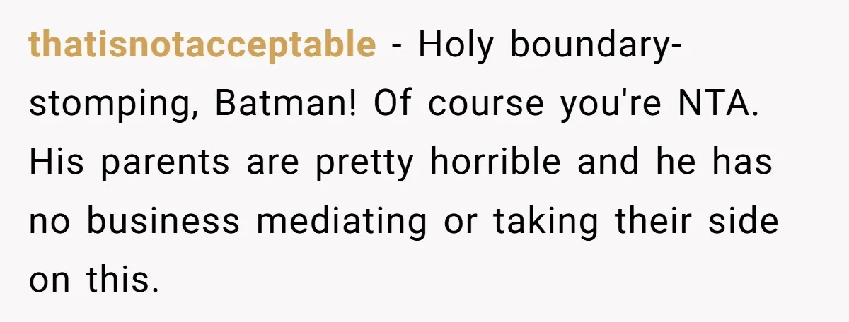 thatisnotacceptable − Holy boundary-stomping, Batman! Of course you're NTA. His parents are pretty horrible and he has no business mediating or taking their side on this.