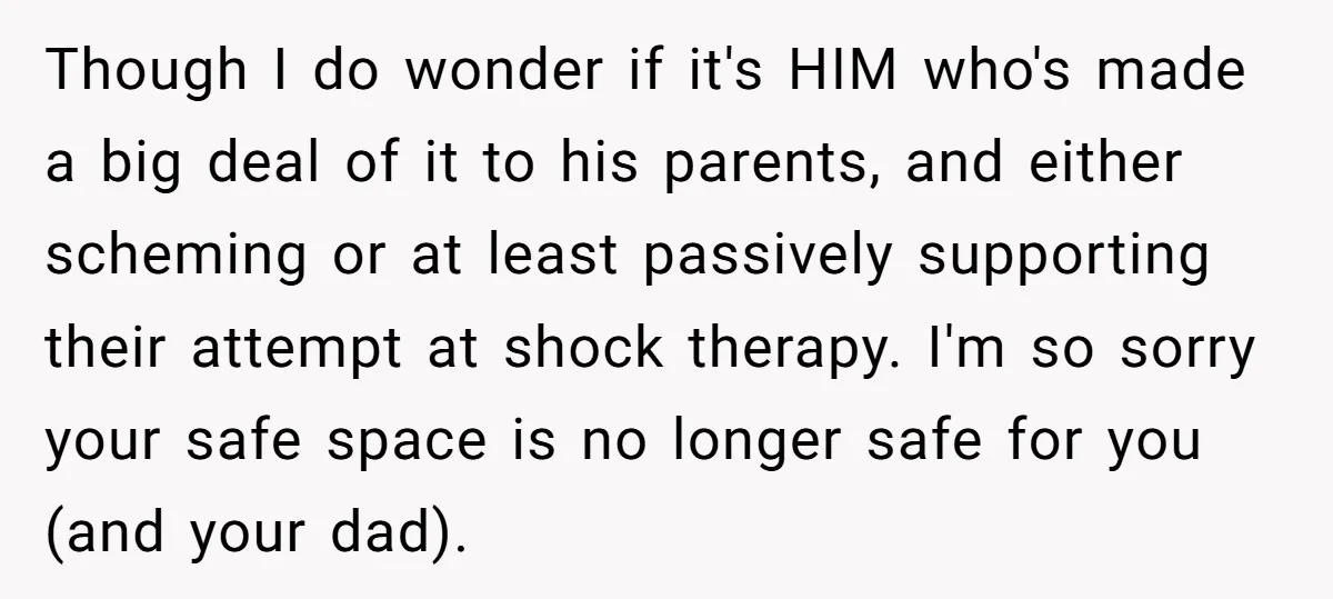 Though I do wonder if it's HIM who's made a big deal of it to his parents, and either scheming or at least passively supporting their attempt at shock therapy....