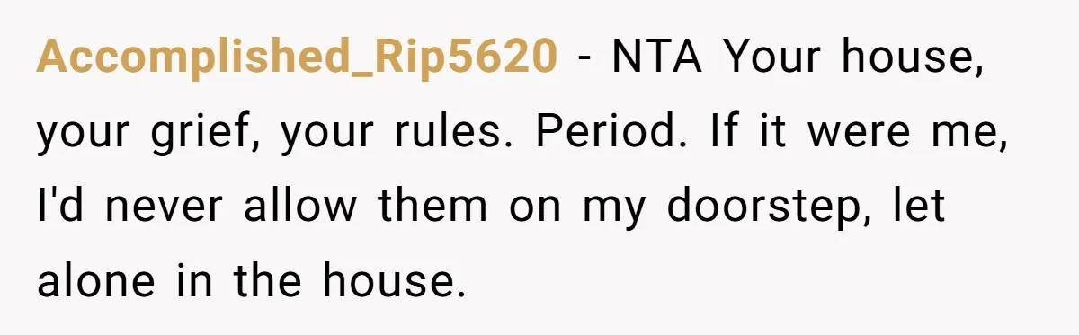 Accomplished_Rip5620 − NTA Your house, your grief, your rules. Period. If it were me, I'd never allow them on my doorstep, let alone in the house.