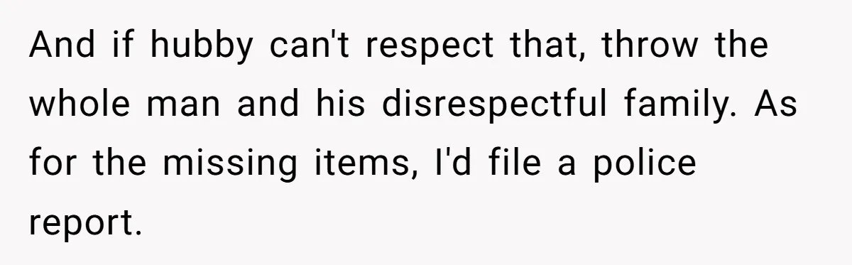 And if hubby can't respect that, throw the whole man and his disrespectful family. As for the missing items, I'd file a police report.
