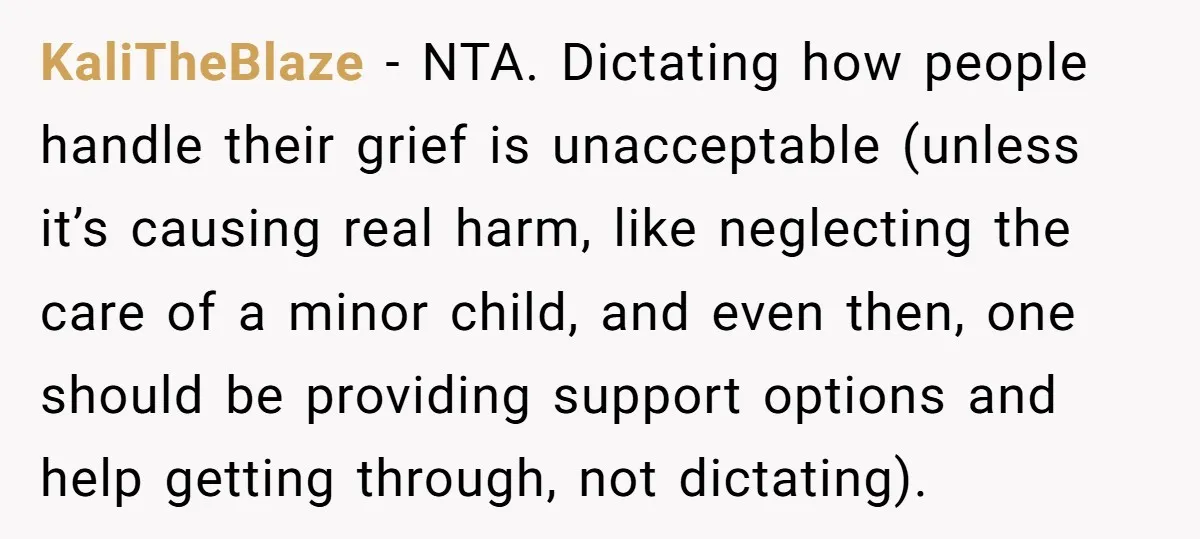 KaliTheBlaze − NTA. Dictating how people handle their grief is unacceptable (unless it’s causing real harm, like neglecting the care of a minor child, and even then, one should be...