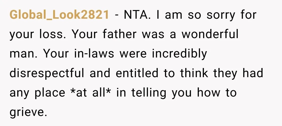 Global_Look2821 − NTA. I am so sorry for your loss. Your father was a wonderful man. Your in-laws were incredibly disrespectful and entitled to think they had any place *at...