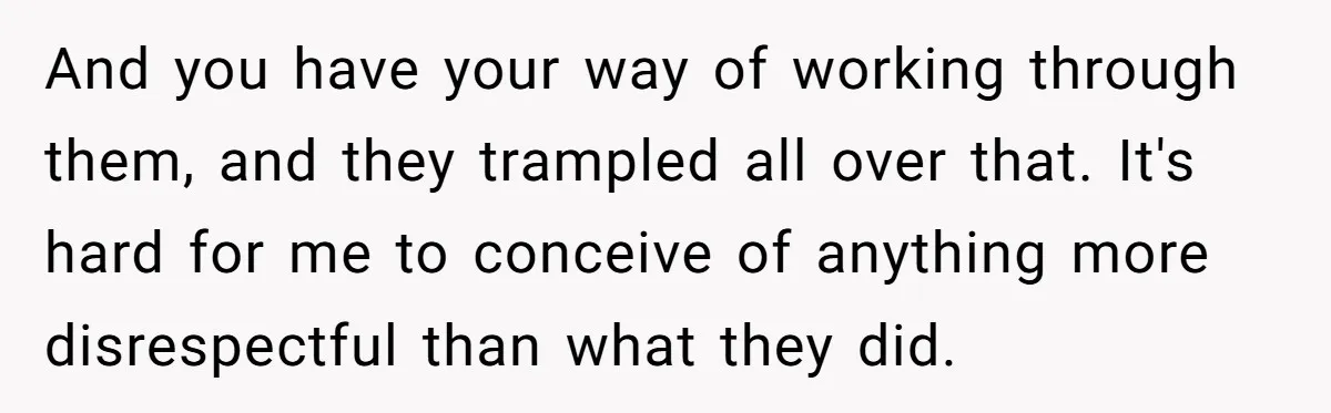 And you have your way of working through them, and they trampled all over that. It's hard for me to conceive of anything more disrespectful than what they did.