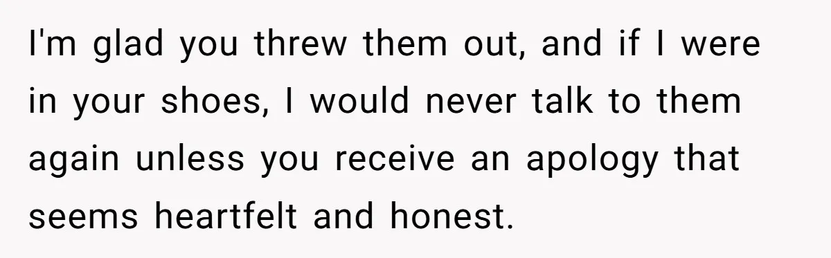 I'm glad you threw them out, and if I were in your shoes, I would never talk to them again unless you receive an apology that seems heartfelt and honest.