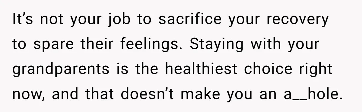 It’s not your job to sacrifice your recovery to spare their feelings. Staying with your grandparents is the healthiest choice right now, and that doesn’t make you an a__hole.