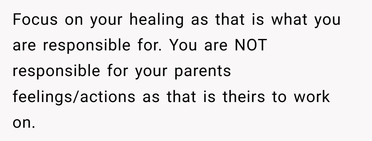 Focus on your healing as that is what you are responsible for. You are NOT responsible for your parents feelings/actions as that is theirs to work on.