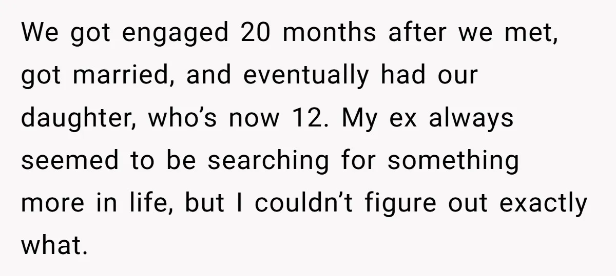 We got engaged 20 months after we met, got married, and eventually had our daughter, who’s now 12. My ex always seemed to be searching for something more in life,...