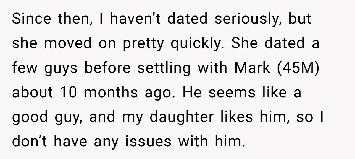 Since then, I haven’t dated seriously, but she moved on pretty quickly. She dated a few guys before settling with Mark (45M) about 10 months ago. He seems like a...