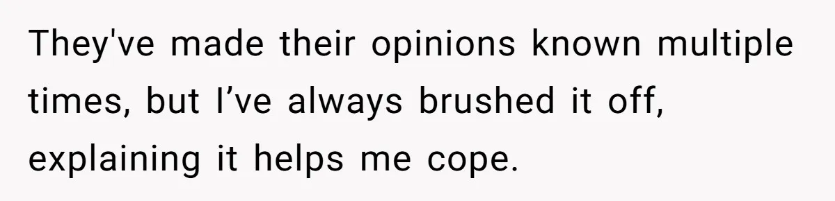 They've made their opinions known multiple times, but I’ve always brushed it off, explaining it helps me cope.