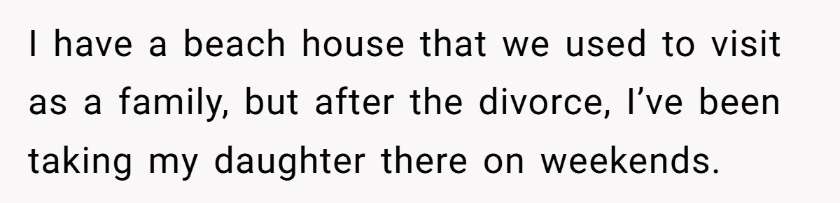 I have a beach house that we used to visit as a family, but after the divorce, I’ve been taking my daughter there on weekends.